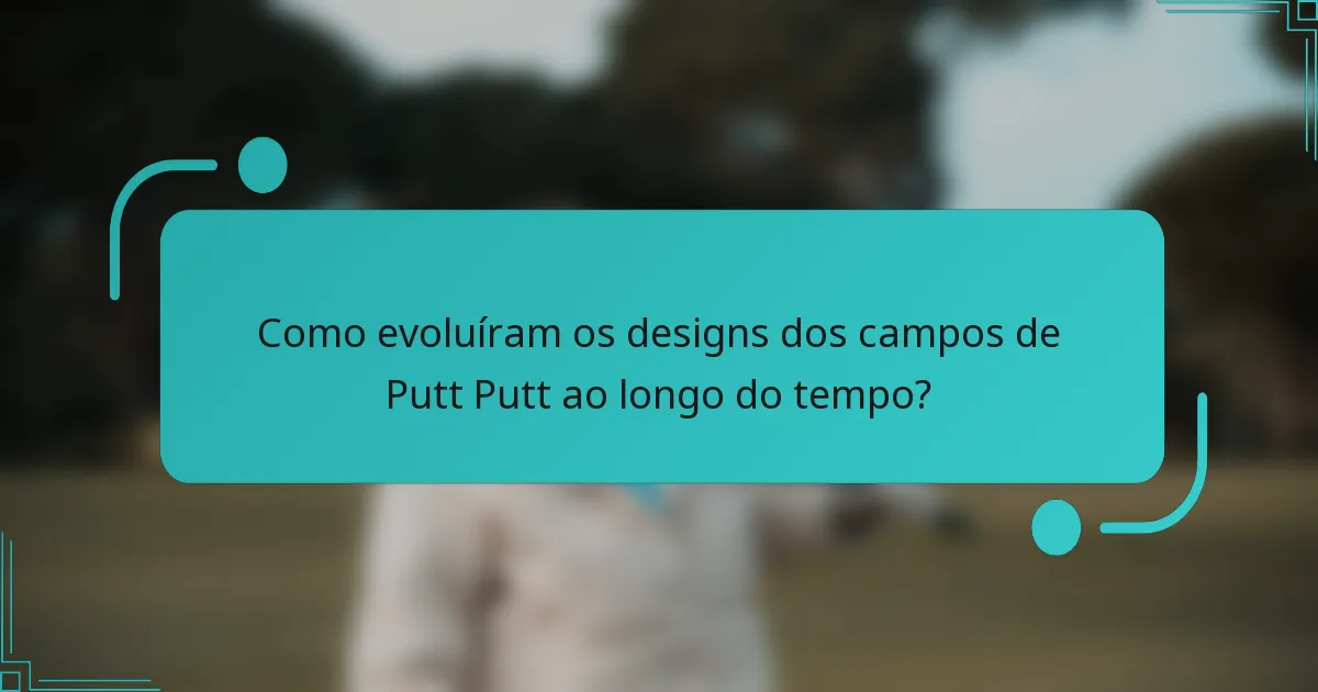 Como evoluíram os designs dos campos de Putt Putt ao longo do tempo?