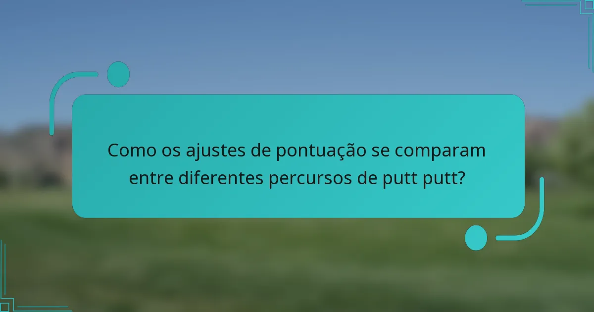 Como os ajustes de pontuação se comparam entre diferentes percursos de putt putt?