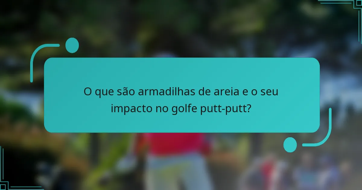 O que são armadilhas de areia e o seu impacto no golfe putt-putt?