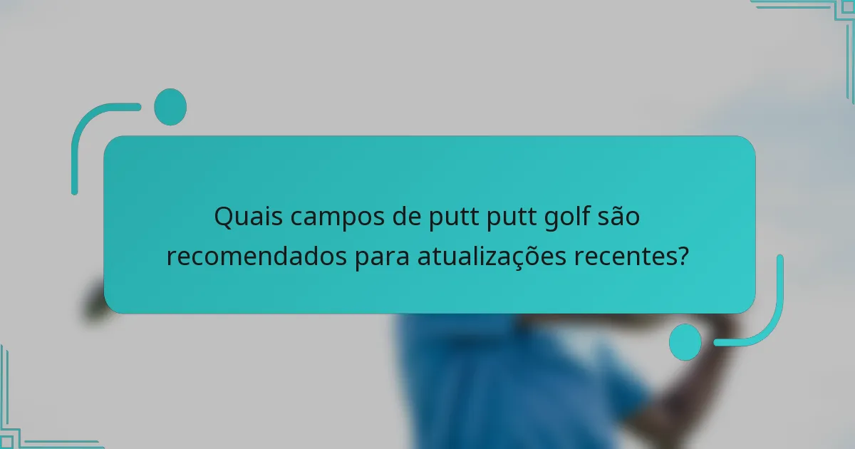 Quais campos de putt putt golf são recomendados para atualizações recentes?