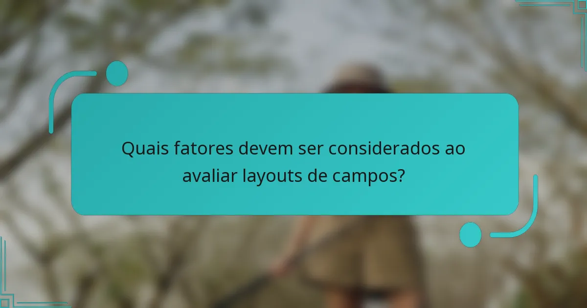 Quais fatores devem ser considerados ao avaliar layouts de campos?