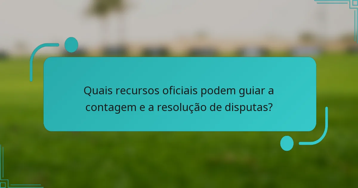 Quais recursos oficiais podem guiar a contagem e a resolução de disputas?