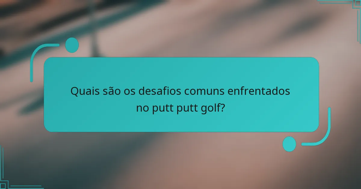 Quais são os desafios comuns enfrentados no putt putt golf?